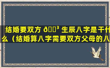 结婚要双方 🌳 生辰八字是干什么（结婚算八字需要双方父母的八字吗）